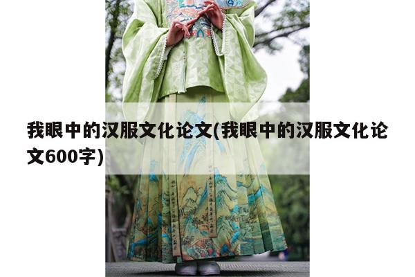 我眼中的汉服文化论文(我眼中的汉服文化论文600字)