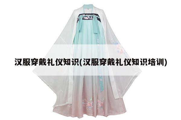 汉服穿戴礼仪知识(汉服穿戴礼仪知识培训)