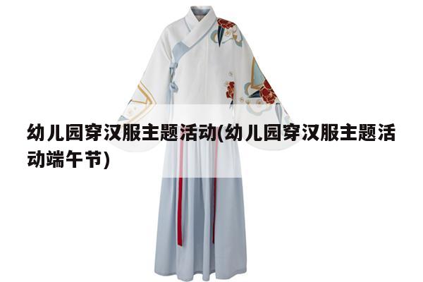 幼儿园穿汉服主题活动(幼儿园穿汉服主题活动端午节)