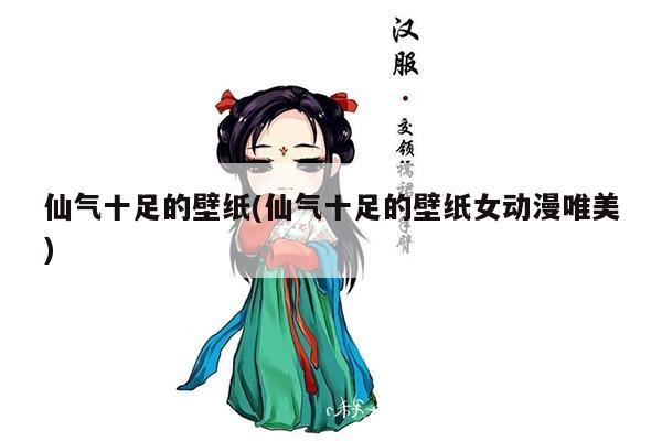 仙气十足的壁纸(仙气十足的壁纸女动漫唯美)