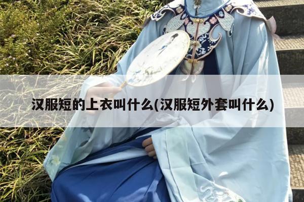 汉服短的上衣叫什么(汉服短外套叫什么)