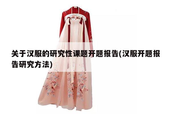 关于汉服的研究性课题开题报告(汉服开题报告研究方法)