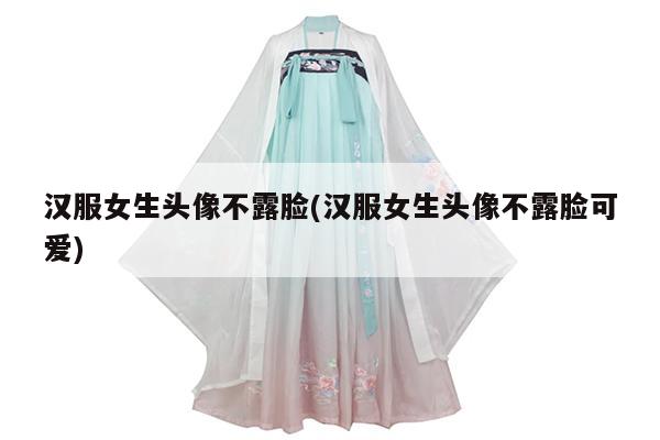 汉服女生头像不露脸(汉服女生头像不露脸可爱)