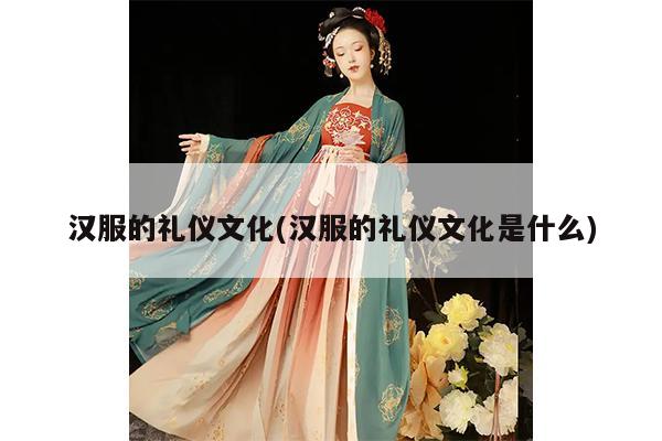 汉服的礼仪文化(汉服的礼仪文化是什么)