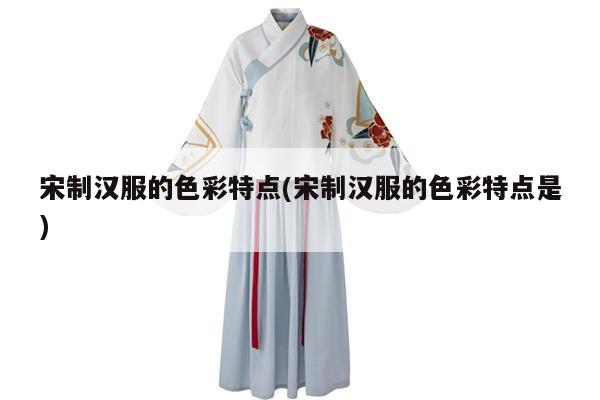 宋制汉服的色彩特点(宋制汉服的色彩特点是)