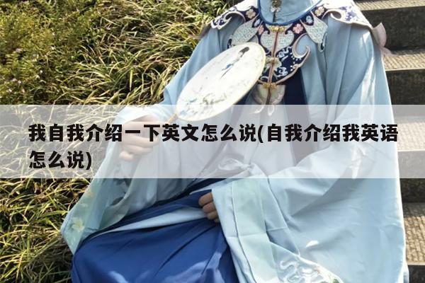 我自我介绍一下英文怎么说(自我介绍我英语怎么说)