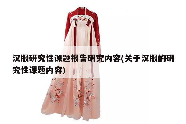 汉服研究性课题报告研究内容(关于汉服的研究性课题内容)