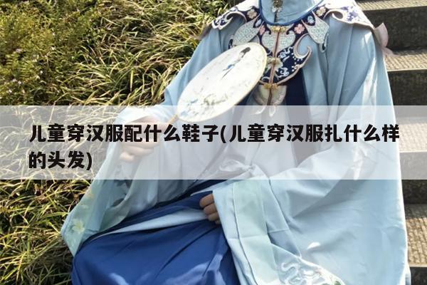 儿童穿汉服配什么鞋子(儿童穿汉服扎什么样的头发)