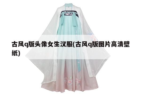 古风q版头像女生汉服(古风q版图片高清壁纸)