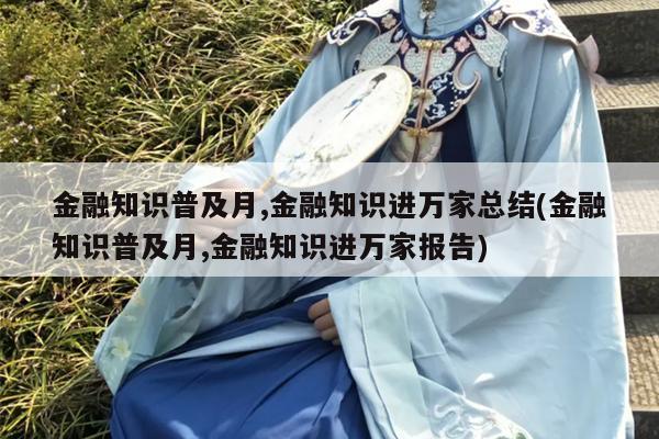 金融知识普及月,金融知识进万家总结(金融知识普及月,金融知识进万家报告)