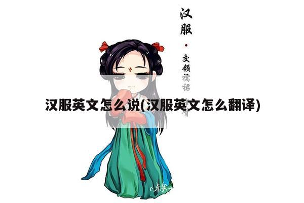 汉服英文怎么说(汉服英文怎么翻译)