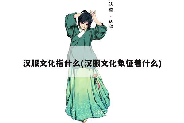 汉服文化指什么(汉服文化象征着什么)