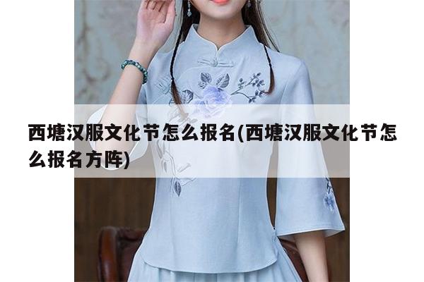 西塘汉服文化节怎么报名(西塘汉服文化节怎么报名方阵)