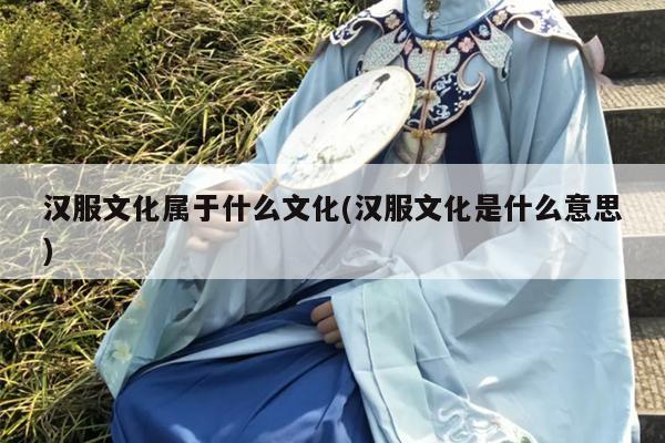 汉服文化属于什么文化(汉服文化是什么意思)