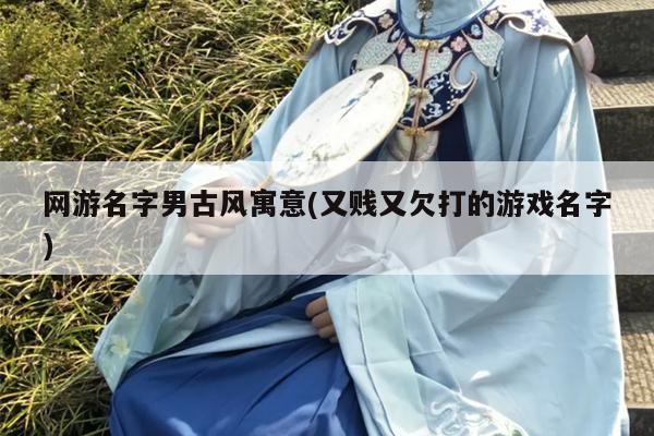 网游名字男古风寓意(又贱又欠打的游戏名字)