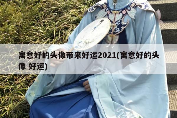 寓意好的头像带来好运2021(寓意好的头像 好运)