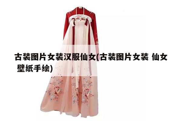 古装图片女装汉服仙女(古装图片女装 仙女 壁纸手绘)