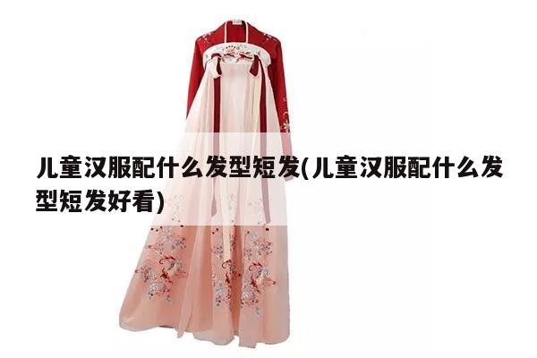 儿童汉服配什么发型短发(儿童汉服配什么发型短发好看)