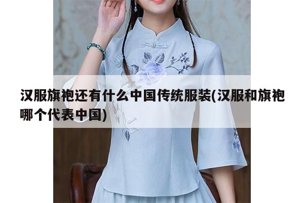 汉服旗袍还有什么中国传统服装(汉服和旗袍哪个代表中国)