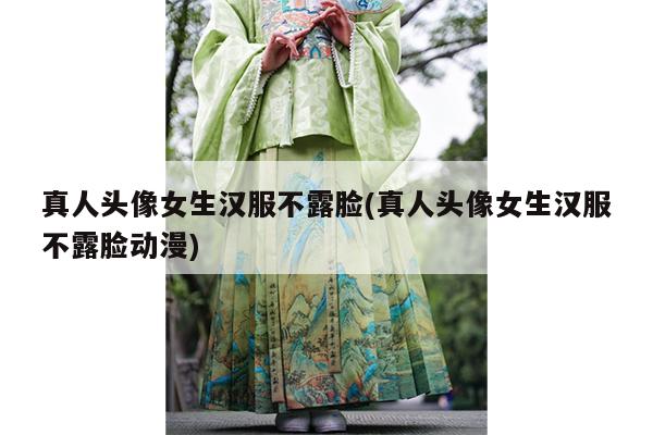 真人头像女生汉服不露脸(真人头像女生汉服不露脸动漫)