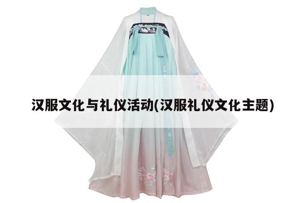 汉服文化与礼仪活动(汉服礼仪文化主题)