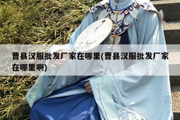 曹县汉服批发厂家在哪里(曹县汉服批发厂家在哪里啊)