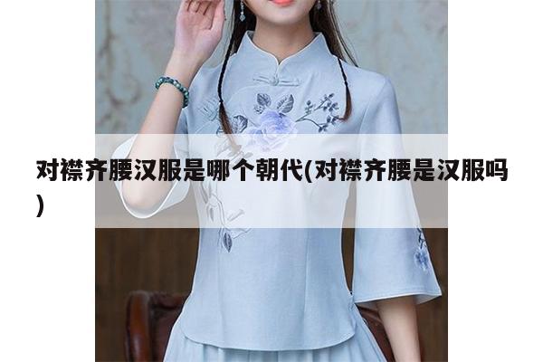 对襟齐腰汉服是哪个朝代(对襟齐腰是汉服吗)