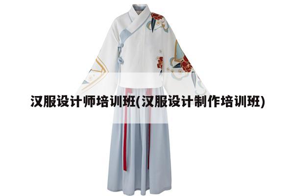 汉服设计师培训班(汉服设计制作培训班)