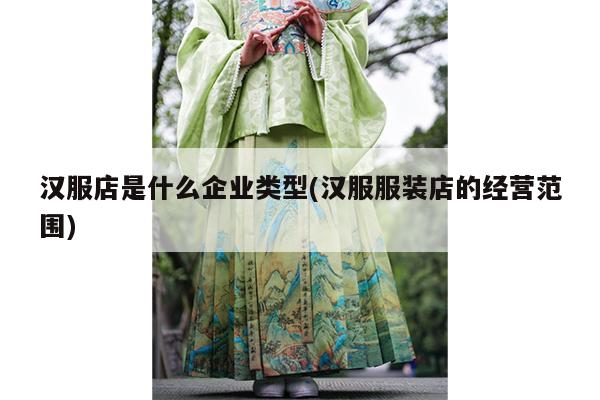 汉服店是什么企业类型(汉服服装店的经营范围)