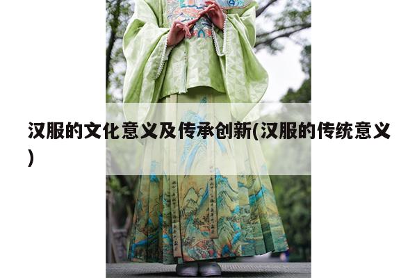 汉服的文化意义及传承创新(汉服的传统意义)