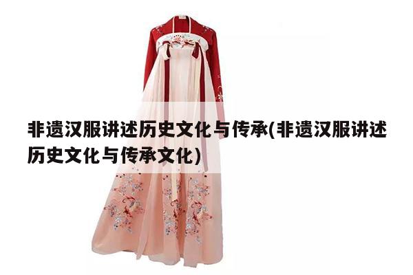 非遗汉服讲述历史文化与传承(非遗汉服讲述历史文化与传承文化)