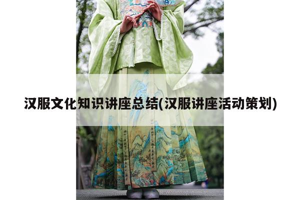 汉服文化知识讲座总结(汉服讲座活动策划)