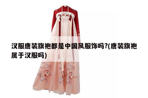 汉服唐装旗袍都是中国风服饰吗?(唐装旗袍属于汉服吗)