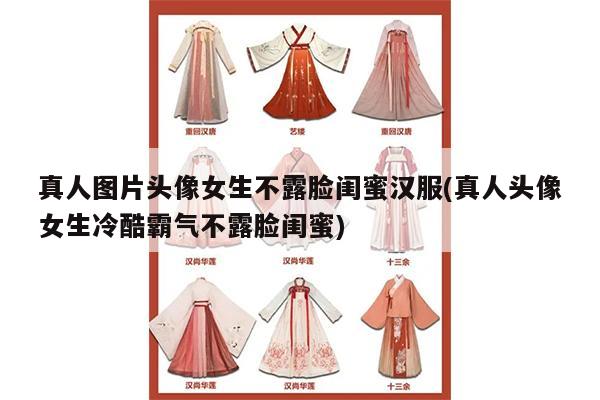 真人图片头像女生不露脸闺蜜汉服(真人头像女生冷酷霸气不露脸闺蜜)