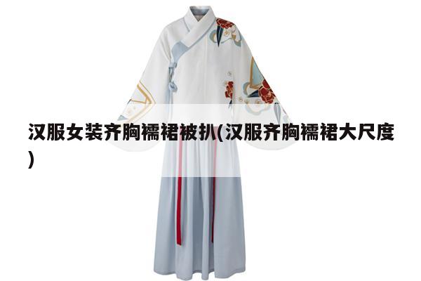 汉服女装齐胸襦裙被扒(汉服齐胸襦裙大尺度)