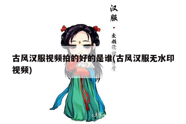 古风汉服视频拍的好的是谁(古风汉服无水印视频)