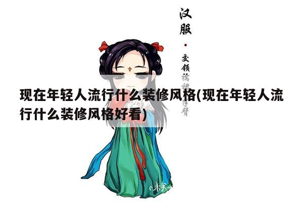 现在年轻人流行什么装修风格(现在年轻人流行什么装修风格好看)