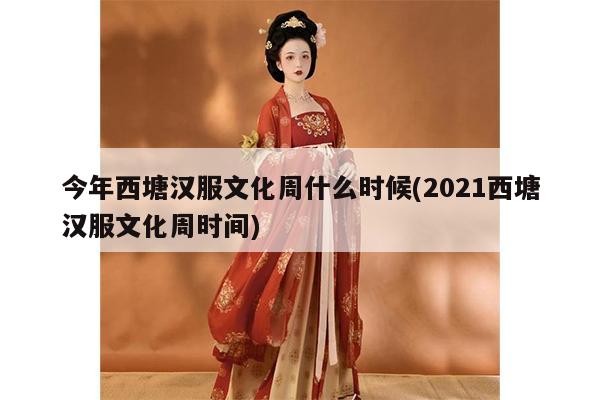 今年西塘汉服文化周什么时候(2021西塘汉服文化周时间)