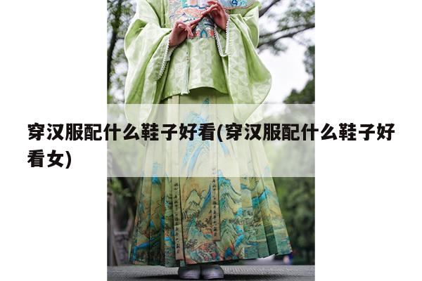 穿汉服配什么鞋子好看(穿汉服配什么鞋子好看女)