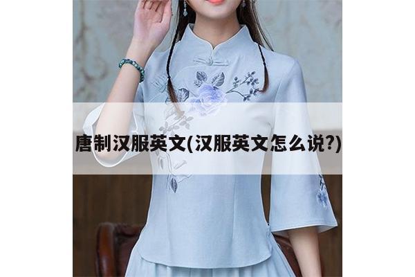 唐制汉服英文(汉服英文怎么说?)