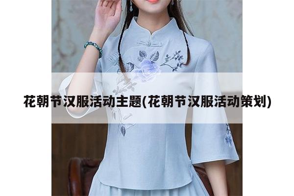 花朝节汉服活动主题(花朝节汉服活动策划)