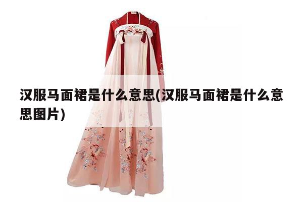 汉服马面裙是什么意思(汉服马面裙是什么意思图片)