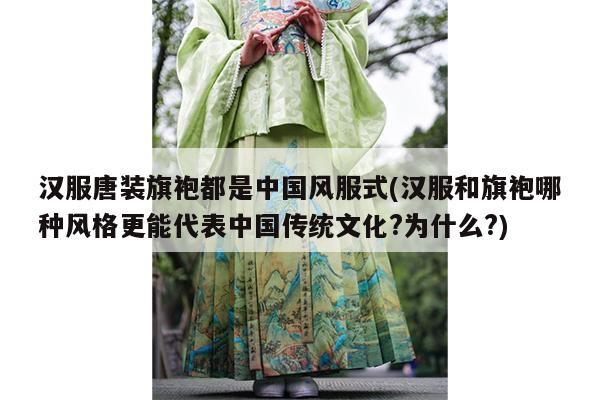 汉服唐装旗袍都是中国风服式(汉服和旗袍哪种风格更能代表中国传统文化?为什么?)