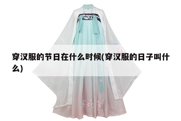 穿汉服的节日在什么时候(穿汉服的日子叫什么)