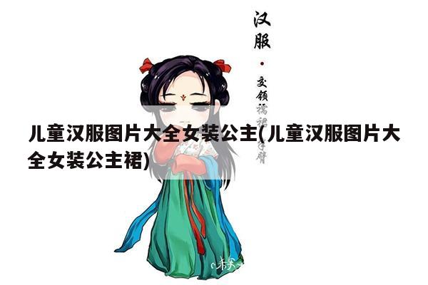 儿童汉服图片大全女装公主(儿童汉服图片大全女装公主裙)