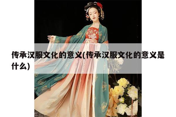 传承汉服文化的意义(传承汉服文化的意义是什么)