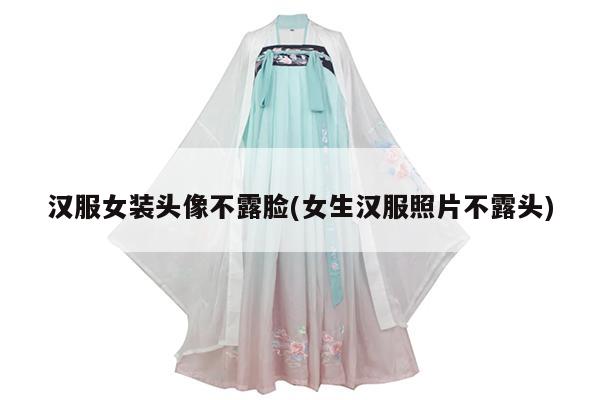 汉服女装头像不露脸(女生汉服照片不露头)