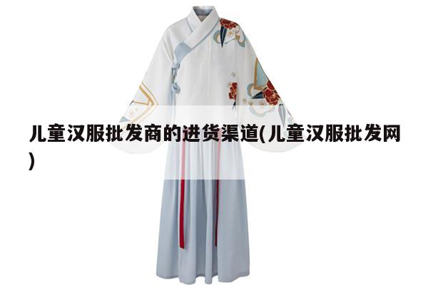 儿童汉服批发商的进货渠道(儿童汉服批发网)