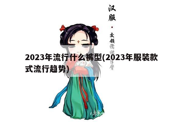 2023年流行什么裤型(2023年服装款式流行趋势)