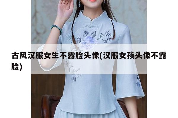 古风汉服女生不露脸头像(汉服女孩头像不露脸)